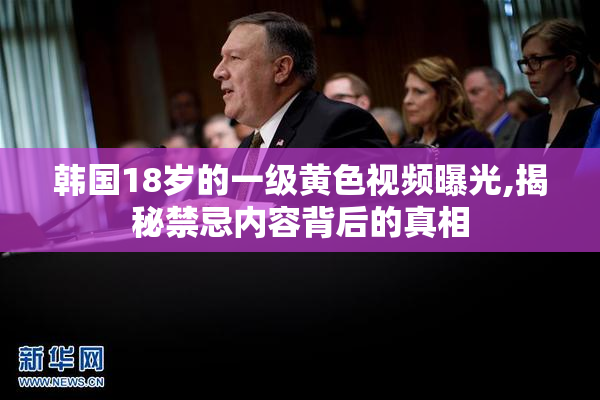 韩国18岁的一级黄色视频曝光,揭秘禁忌内容背后的真相