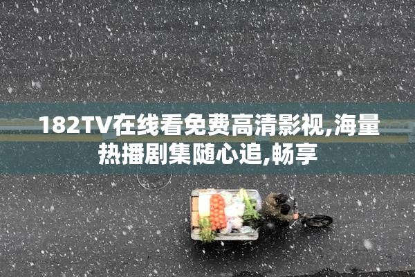 182TV在线看免费高清影视,海量热播剧集随心追,畅享