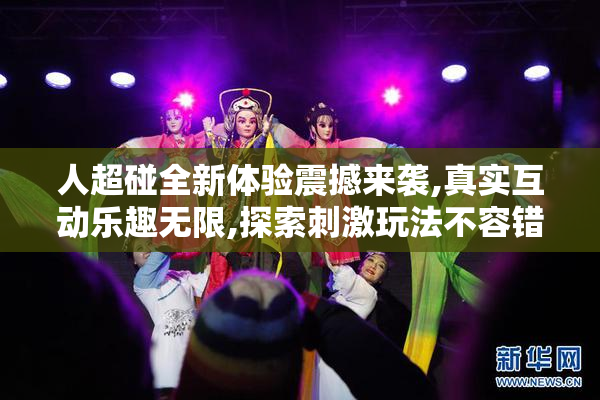 人超碰全新体验震撼来袭,真实互动乐趣无限,探索刺激玩法不容错过