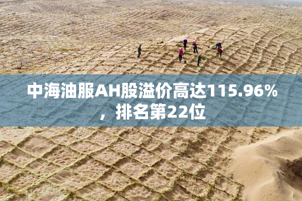 中海油服AH股溢价高达115.96%，排名第22位