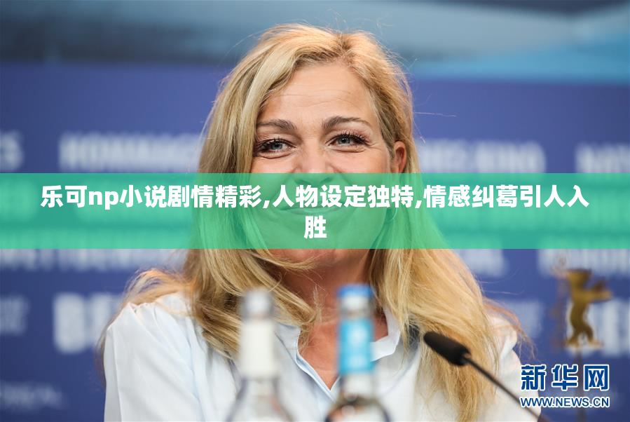 乐可np小说剧情精彩,人物设定独特,情感纠葛引人入胜