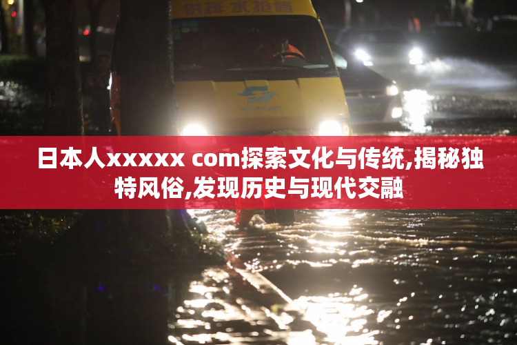 日本人xxxxx com探索文化与传统,揭秘独特风俗,发现历史与现代交融