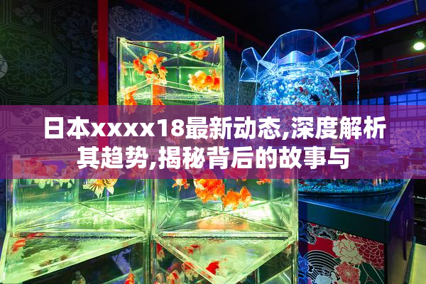 日本xxxx18最新动态,深度解析其趋势,揭秘背后的故事与