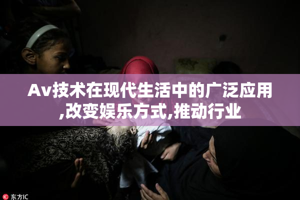 Av技术在现代生活中的广泛应用,改变娱乐方式,推动行业