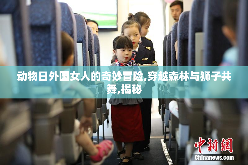 动物日外国女人的奇妙冒险,穿越森林与狮子共舞,揭秘