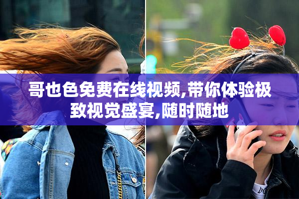 哥也色免费在线视频,带你体验极致视觉盛宴,随时随地