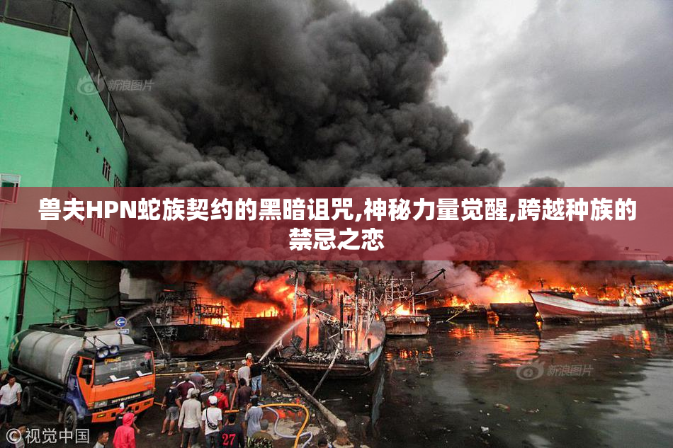 兽夫HPN蛇族契约的黑暗诅咒,神秘力量觉醒,跨越种族的禁忌之恋