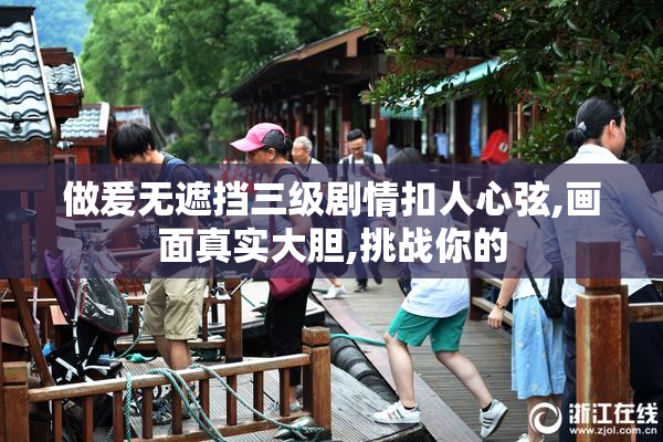 做爰无遮挡三级剧情扣人心弦,画面真实大胆,挑战你的