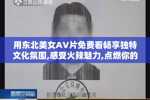 用东北美女AV片免费看畅享独特文化氛围,感受火辣魅力,点燃你的