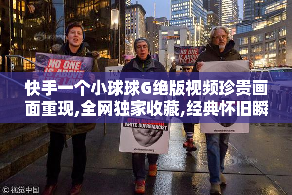 快手一个小球球G绝版视频珍贵画面重现,全网独家收藏,经典怀旧瞬间