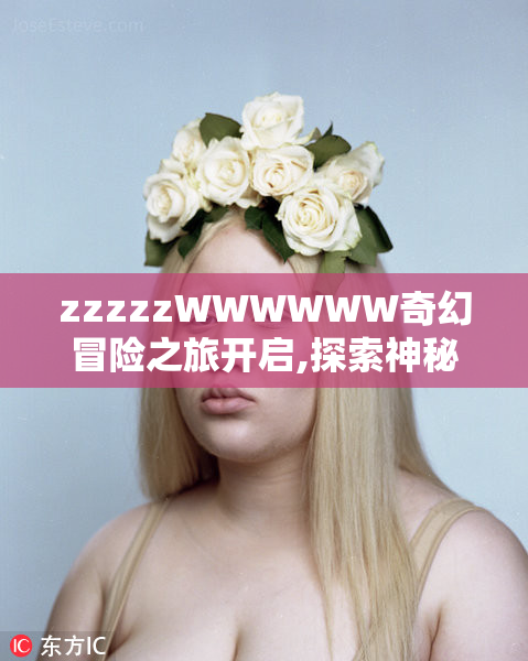 zzzzzWWWWWW奇幻冒险之旅开启,探索神秘世界,解锁未知宝藏