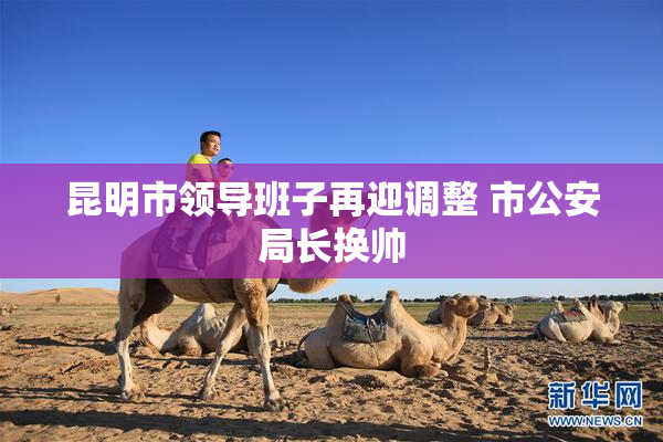 昆明市领导班子再迎调整 市公安局长换帅