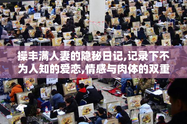 操丰满人妻的隐秘日记,记录下不为人知的爱恋,情感与肉体的双重