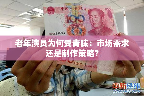 老年演员为何受青睐：市场需求还是制作策略？