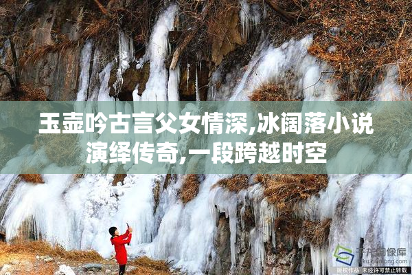 玉壶吟古言父女情深,冰阔落小说演绎传奇,一段跨越时空