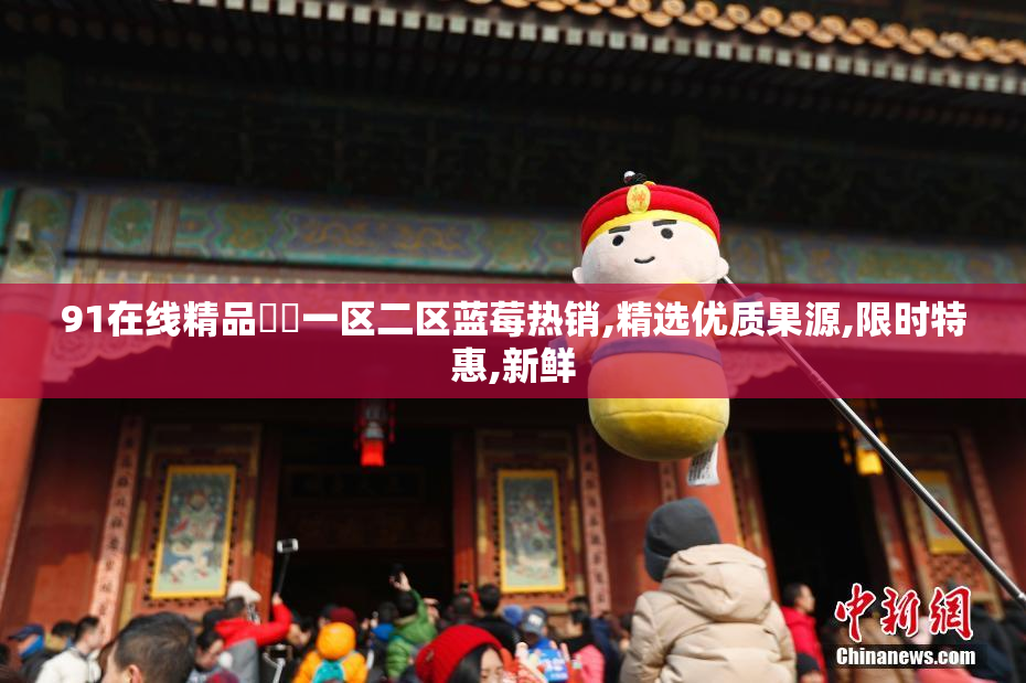 91在线精品㊙️一区二区蓝莓热销,精选优质果源,限时特惠,新鲜