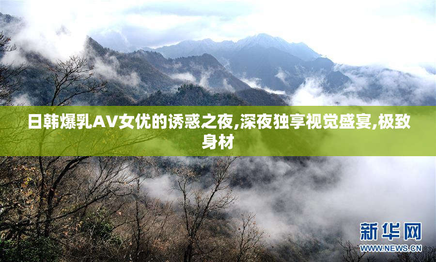 日韩爆乳AV女优的诱惑之夜,深夜独享视觉盛宴,极致身材