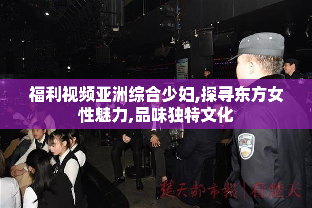 福利视频亚洲综合少妇,探寻东方女性魅力,品味独特文化
