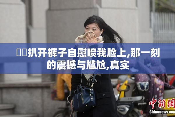 妺妺扒开裤子自慰喷我脸上,那一刻的震撼与尴尬,真实