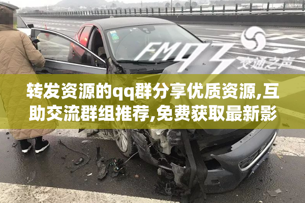 转发资源的qq群分享优质资源,互助交流群组推荐,免费获取最新影视