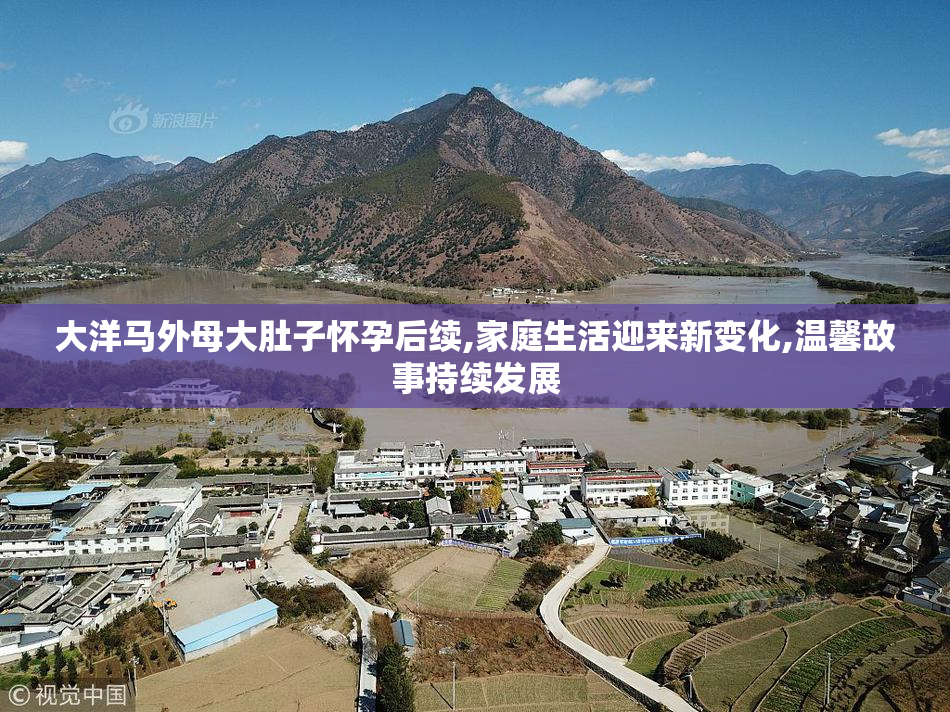 大洋马外母大肚子怀孕后续,家庭生活迎来新变化,温馨故事持续发展