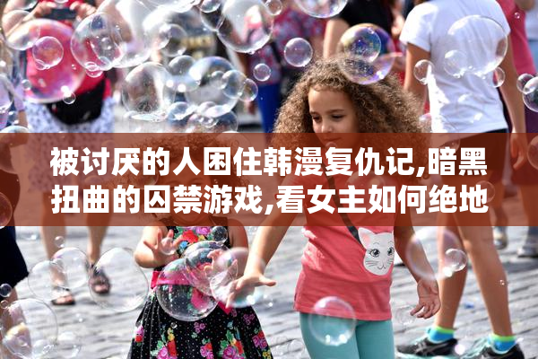 被讨厌的人困住韩漫复仇记,暗黑扭曲的囚禁游戏,看女主如何绝地反击