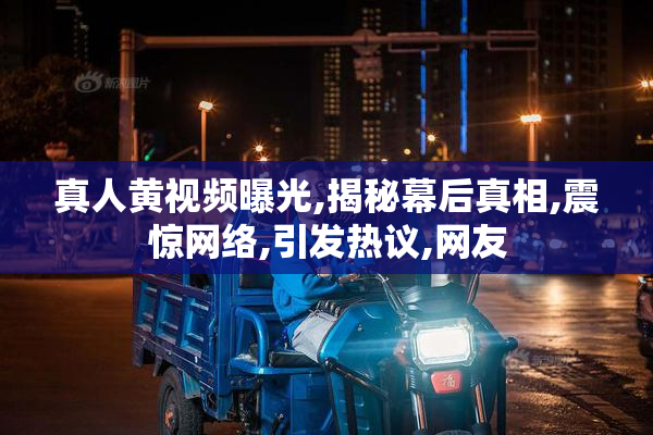 真人黄视频曝光,揭秘幕后真相,震惊网络,引发热议,网友