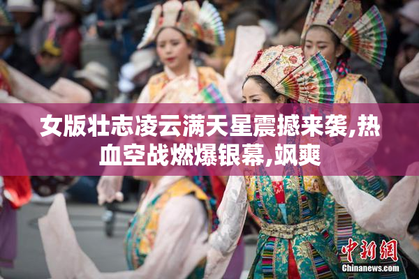女版壮志凌云满天星震撼来袭,热血空战燃爆银幕,飒爽