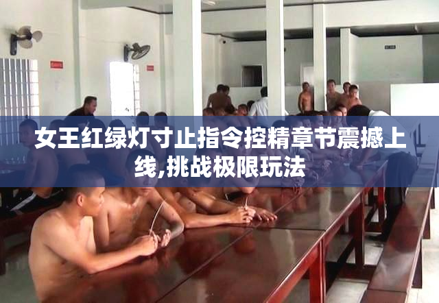 女王红绿灯寸止指令控精章节震撼上线,挑战极限玩法