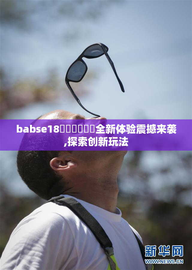 babse18سكىشىش全新体验震撼来袭,探索创新玩法