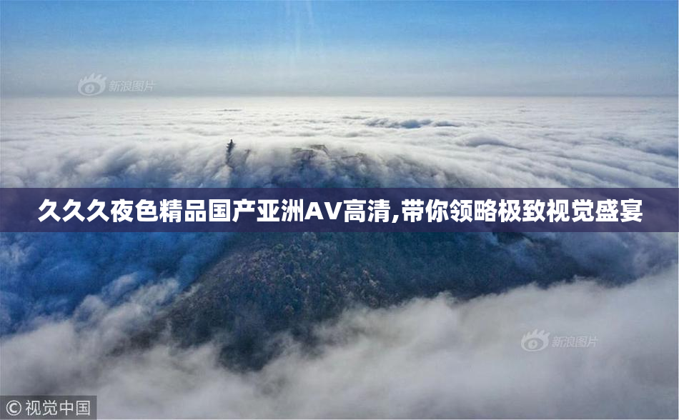 久久久夜色精品国产亚洲AV高清,带你领略极致视觉盛宴