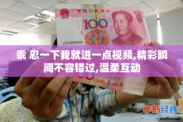 乖 忍一下我就进一点视频,精彩瞬间不容错过,温柔互动