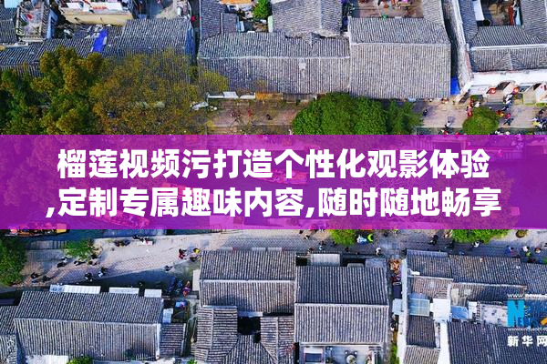 榴莲视频污打造个性化观影体验,定制专属趣味内容,随时随地畅享