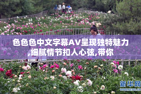 色色色中文字幕AV呈现独特魅力,细腻情节扣人心弦,带你