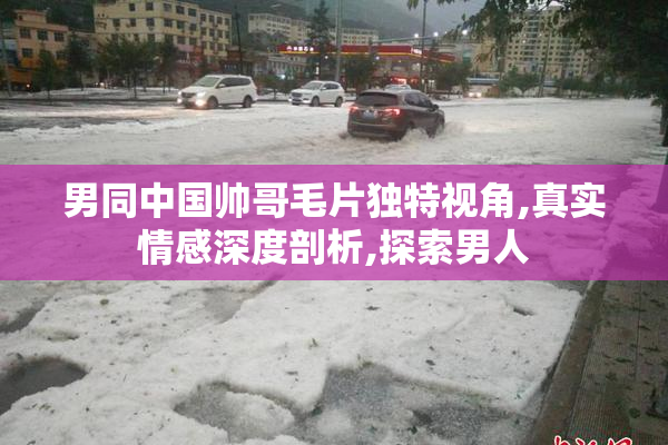 男同中国帅哥毛片独特视角,真实情感深度剖析,探索男人