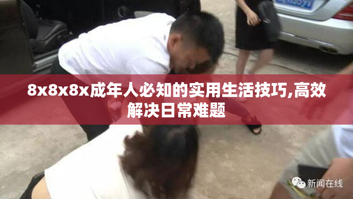 8x8x8x成年人必知的实用生活技巧,高效解决日常难题