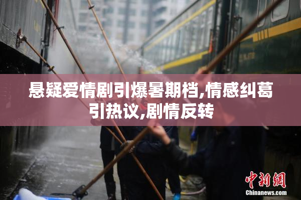 悬疑爱情剧引爆暑期档,情感纠葛引热议,剧情反转