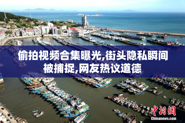 偷拍视频合集曝光,街头隐私瞬间被捕捉,网友热议道德