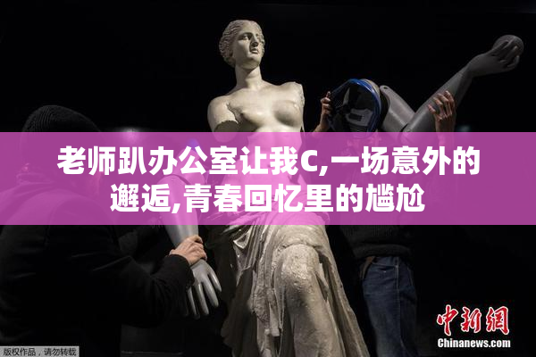 老师趴办公室让我C,一场意外的邂逅,青春回忆里的尴尬