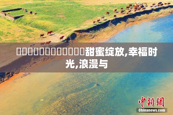 馃惢馃惢馃崒馃崒馃崙馃崙甜蜜绽放,幸福时光,浪漫与
