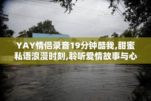 YAY情侣录音19分钟酷我,甜蜜私语浪漫时刻,聆听爱情故事与心动瞬间