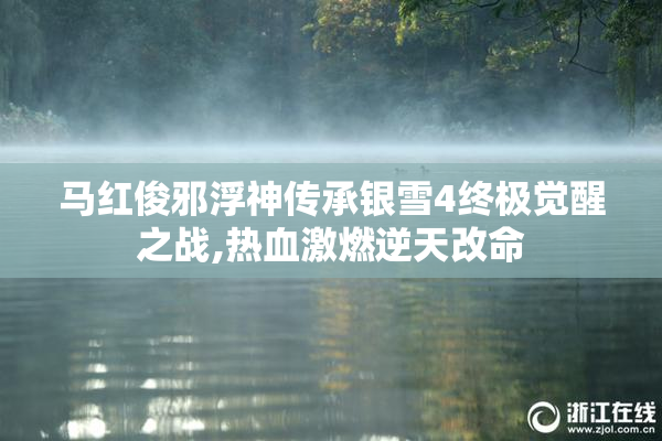 马红俊邪浮神传承银雪4终极觉醒之战,热血激燃逆天改命