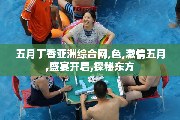 五月丁香亚洲综合网,色,激情五月,盛宴开启,探秘东方