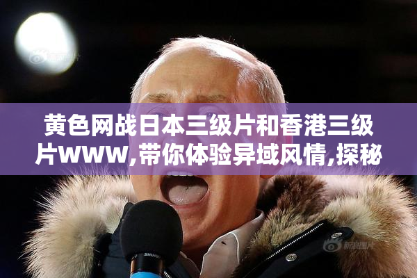 黄色网战日本三级片和香港三级片WWW,带你体验异域风情,探秘极致