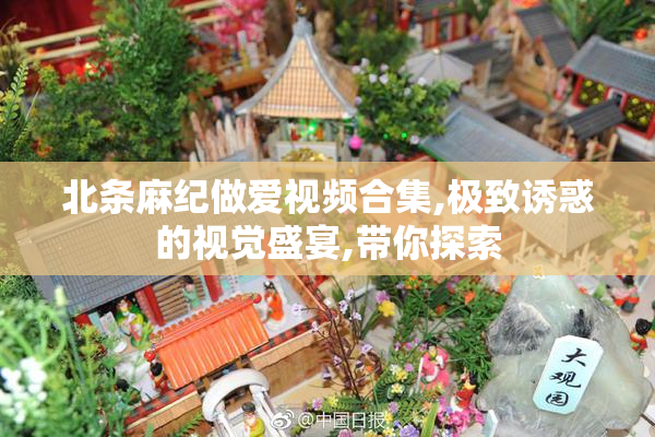 北条麻纪做爱视频合集,极致诱惑的视觉盛宴,带你探索