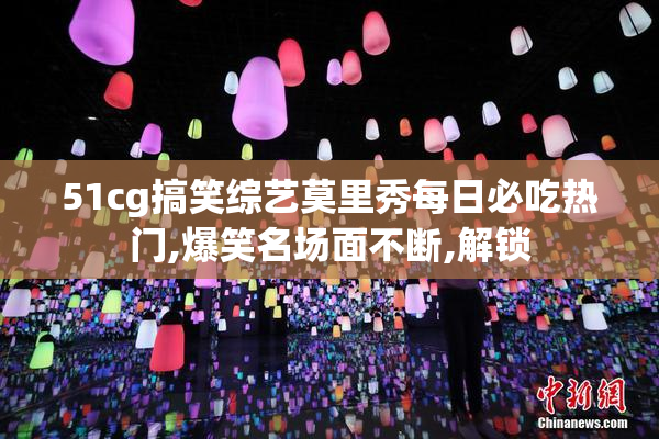 51cg搞笑综艺莫里秀每日必吃热门,爆笑名场面不断,解锁
