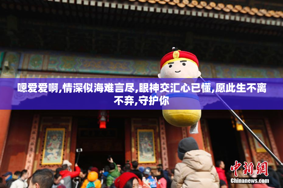 嗯爱爱啊,情深似海难言尽,眼神交汇心已懂,愿此生不离不弃,守护你