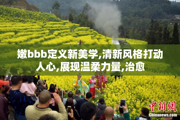 嫩bbb定义新美学,清新风格打动人心,展现温柔力量,治愈