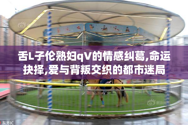 舌L子伦熟妇qV的情感纠葛,命运抉择,爱与背叛交织的都市迷局