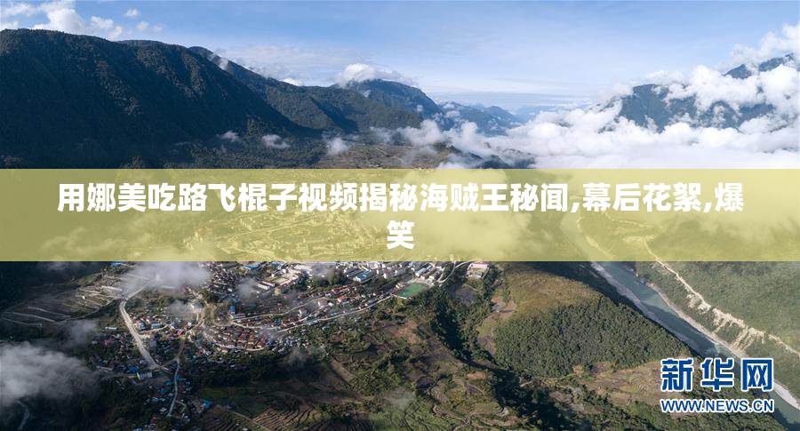 用娜美吃路飞棍子视频揭秘海贼王秘闻,幕后花絮,爆笑
